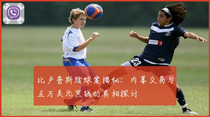 比卢普斯赌球案揭秘：内幕交易与五万美元黑钱的真相探讨