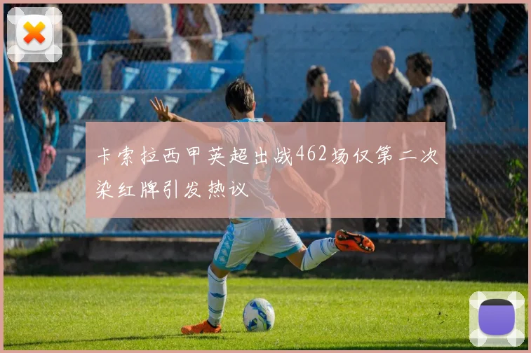 卡索拉西甲英超出战462场仅第二次染红牌引发热议
