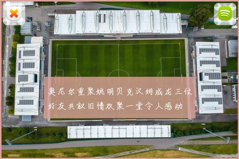 奥尼尔重聚姚明贝克汉姆成龙三位好友共叙旧情欢聚一堂令人感动
