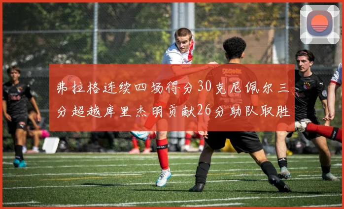 弗拉格连续四场得分30克尼佩尔三分超越库里杰明贡献26分助队取胜