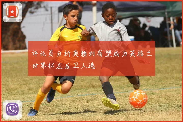 评论员分析奥赖利有望成为英格兰世界杯左后卫人选