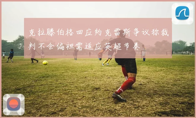克拉滕伯格回应约克雷斯争议称裁判不会偏袒需适应英超节奏