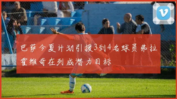 巴萨今夏计划引援3到4名球员弗拉霍维奇在列成潜力目标