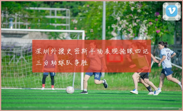 深圳外援史密斯半场表现抢眼四记三分助球队争胜
