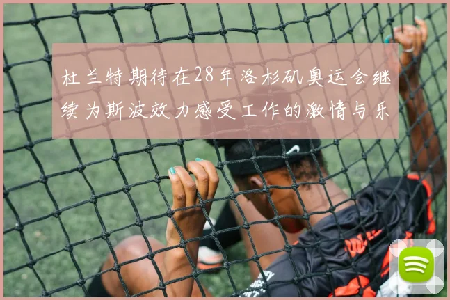 杜兰特期待在28年洛杉矶奥运会继续为斯波效力感受工作的激情与乐趣
