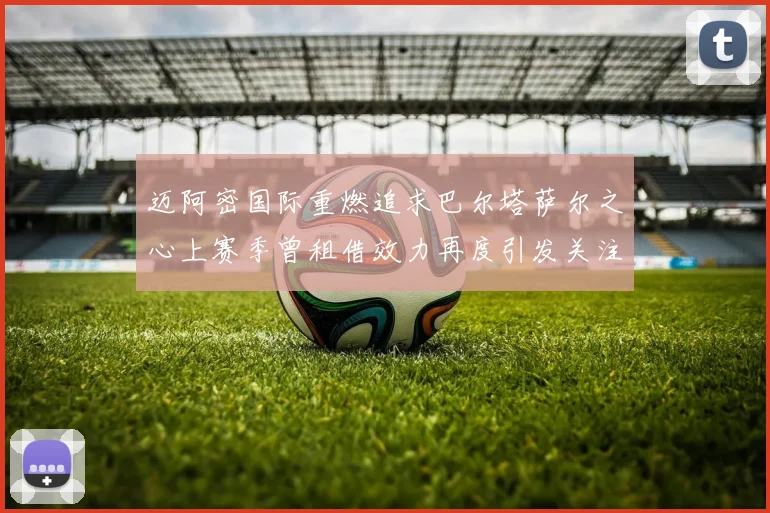 迈阿密国际重燃追求巴尔塔萨尔之心上赛季曾租借效力再度引发关注