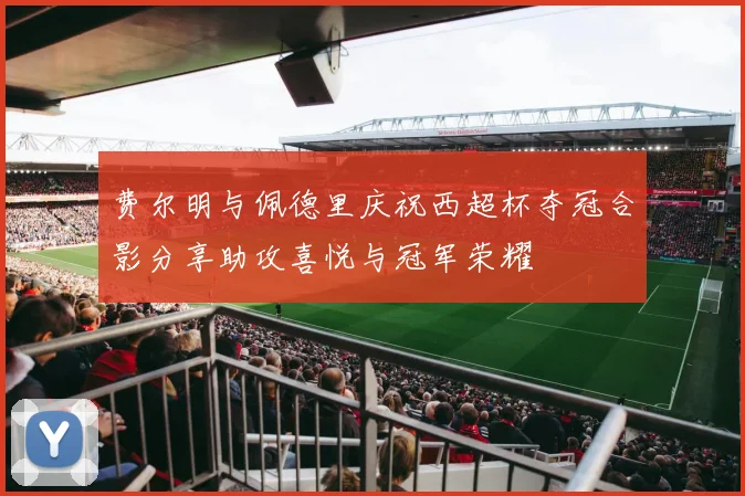 费尔明与佩德里庆祝西超杯夺冠合影分享助攻喜悦与冠军荣耀