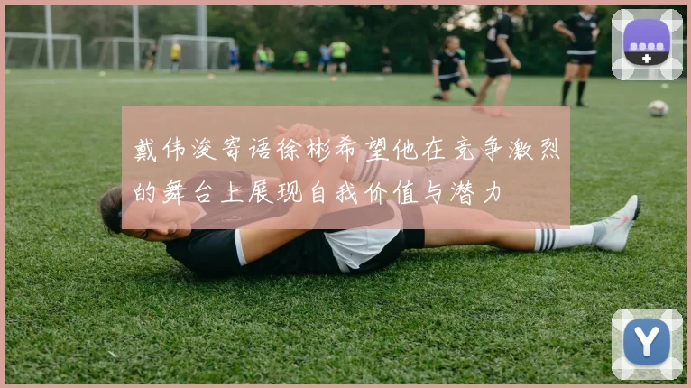 戴伟浚寄语徐彬希望他在竞争激烈的舞台上展现自我价值与潜力