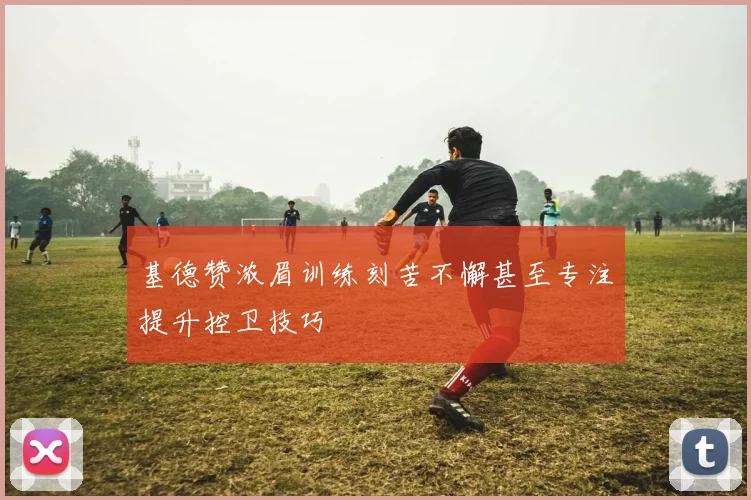 基德赞浓眉训练刻苦不懈甚至专注提升控卫技巧