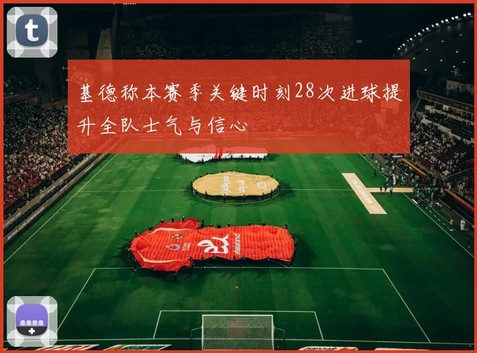 基德称本赛季关键时刻28次进球提升全队士气与信心