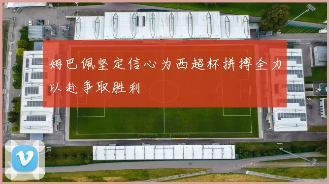 姆巴佩坚定信心为西超杯拼搏全力以赴争取胜利