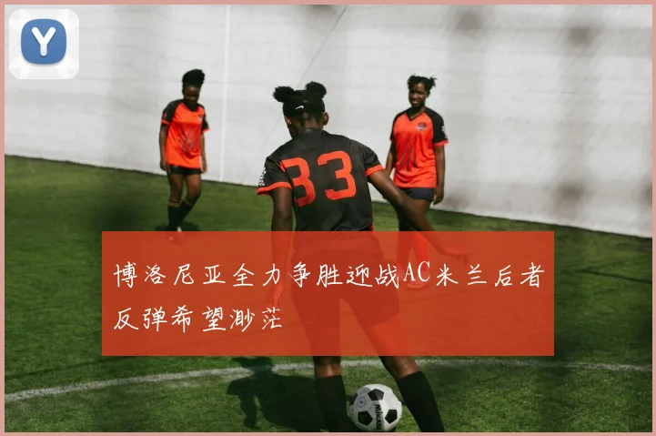 博洛尼亚全力争胜迎战AC米兰后者反弹希望渺茫