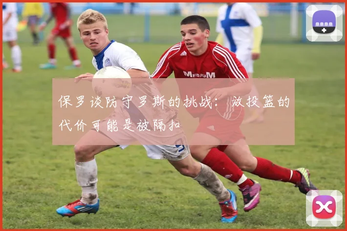 保罗谈防守罗斯的挑战：放投篮的代价可能是被隔扣