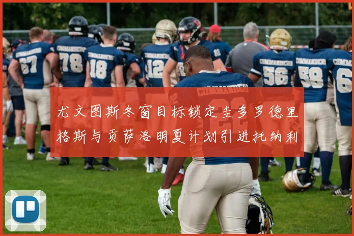 尤文图斯冬窗目标锁定圭多罗德里格斯与贡萨洛明夏计划引进托纳利