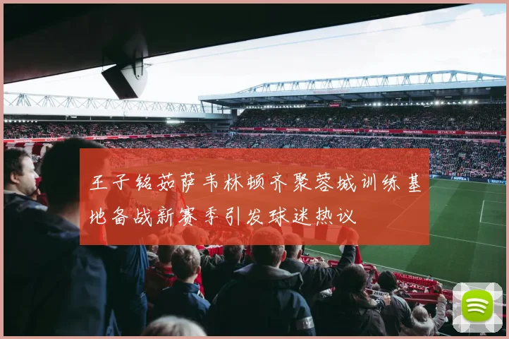 王子铭茹萨韦林顿齐聚蓉城训练基地备战新赛季引发球迷热议