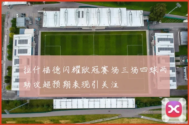 拉什福德闪耀欧冠赛场三场四球两助攻超预期表现引关注