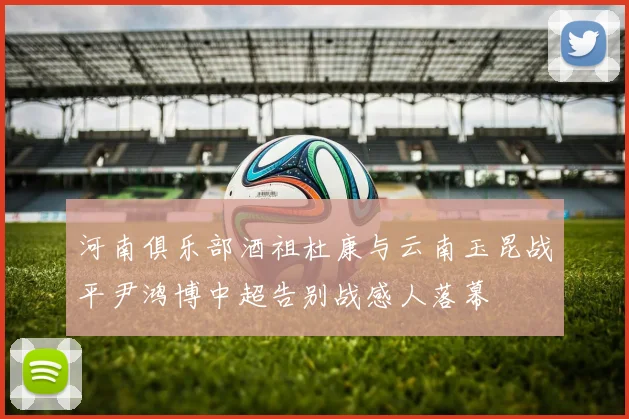 河南俱乐部酒祖杜康与云南玉昆战平尹鸿博中超告别战感人落幕