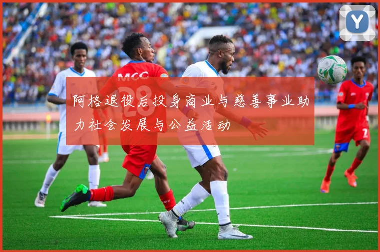 阿格退役后投身商业与慈善事业助力社会发展与公益活动