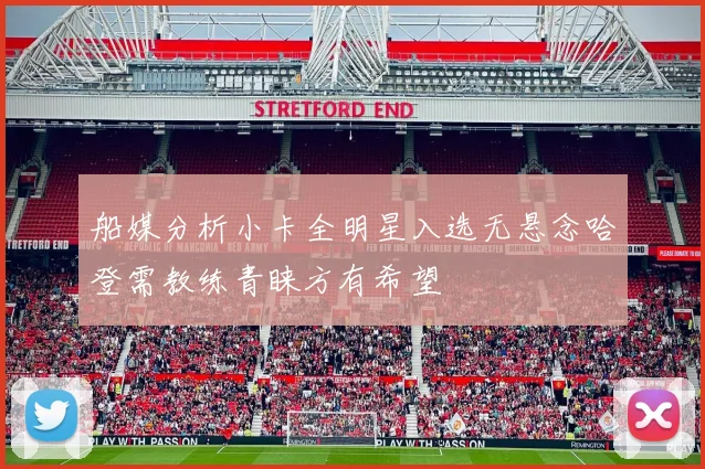 船媒分析小卡全明星入选无悬念哈登需教练青睐方有希望