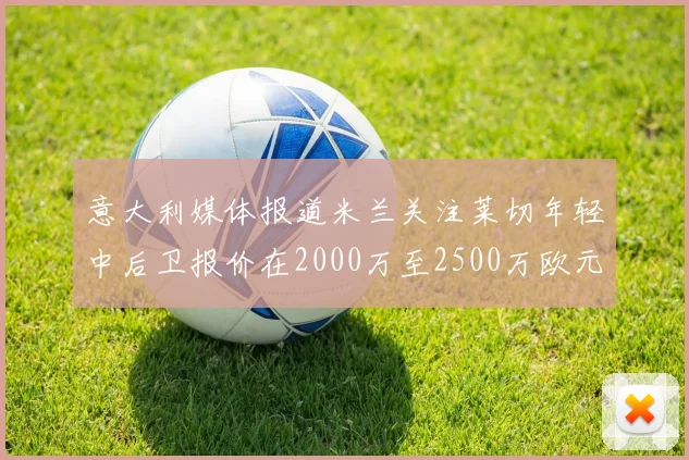 意大利媒体报道米兰关注莱切年轻中后卫报价在2000万至2500万欧元之间
