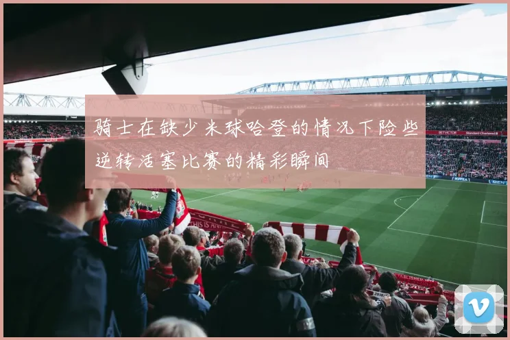 骑士在缺少米球哈登的情况下险些逆转活塞比赛的精彩瞬间