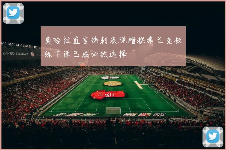 奥哈拉直言热刺表现糟糕弗兰克教练下课已成必然选择