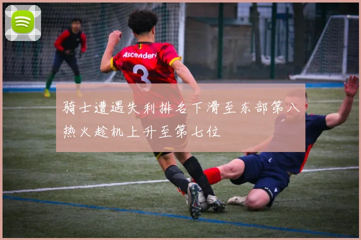 骑士遭遇失利排名下滑至东部第八热火趁机上升至第七位