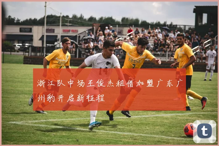 浙江队中场王俊杰租借加盟广东广州豹开启新征程