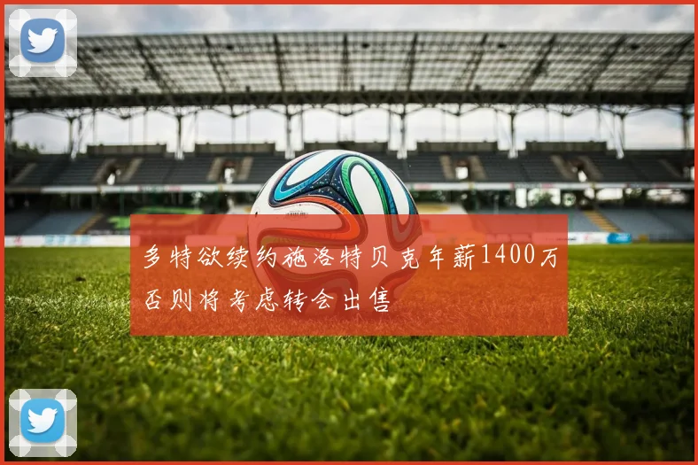 多特欲续约施洛特贝克年薪1400万否则将考虑转会出售