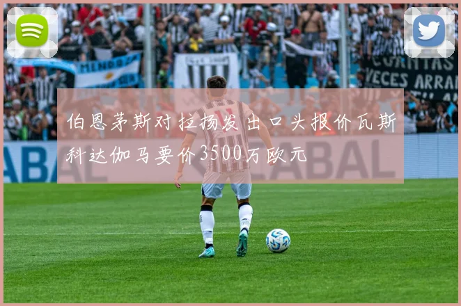 伯恩茅斯对拉扬发出口头报价瓦斯科达伽马要价3500万欧元