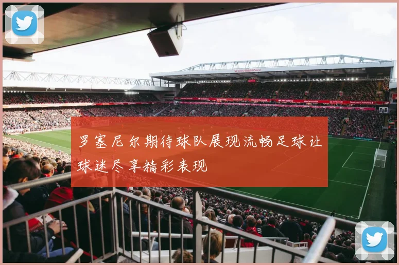 罗塞尼尔期待球队展现流畅足球让球迷尽享精彩表现