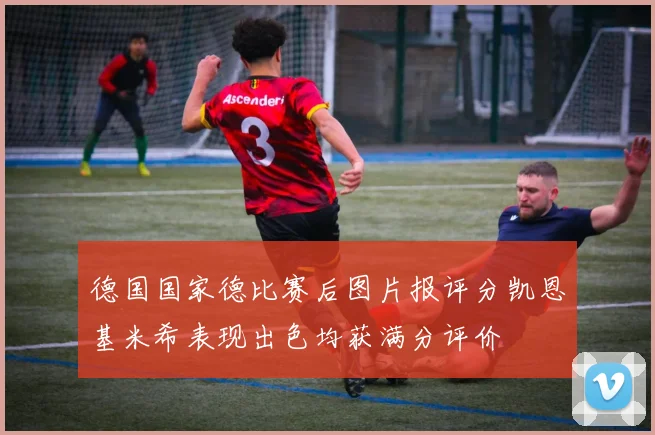 德国国家德比赛后图片报评分凯恩基米希表现出色均获满分评价