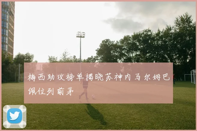 梅西助攻榜单揭晓苏神内马尔姆巴佩位列前茅