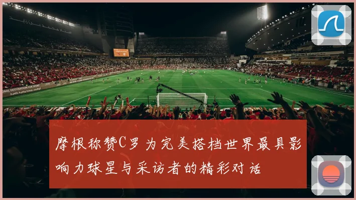 摩根称赞C罗为完美搭档世界最具影响力球星与采访者的精彩对话
