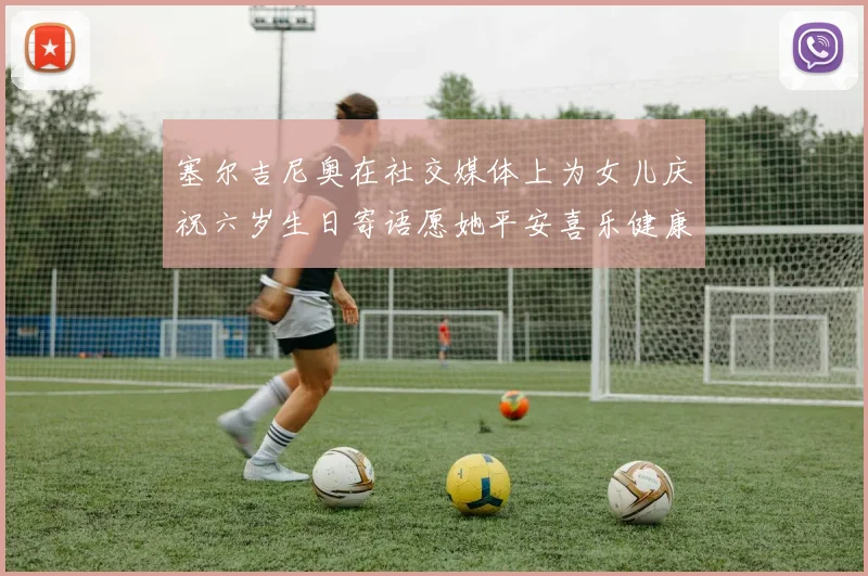 塞尔吉尼奥在社交媒体上为女儿庆祝六岁生日寄语愿她平安喜乐健康成长