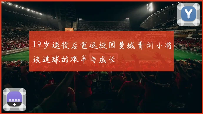 19岁退役后重返校园曼城青训小将谈追球的艰辛与成长