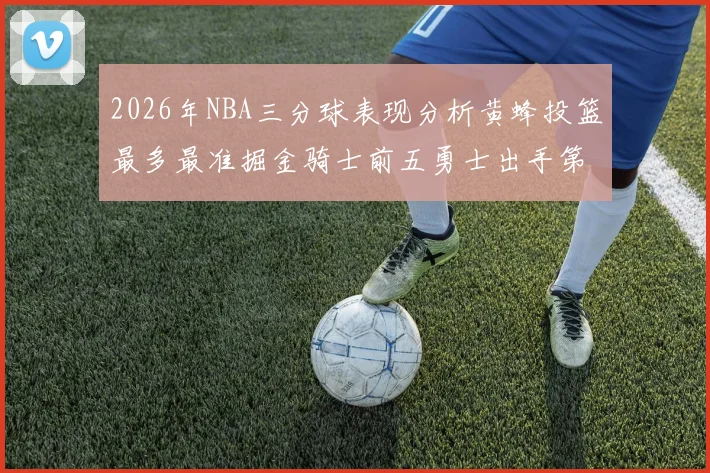 2026年NBA三分球表现分析黄蜂投篮最多最准掘金骑士前五勇士出手第二