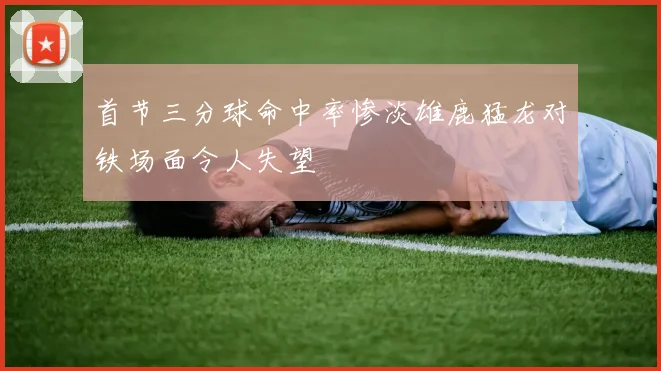 首节三分球命中率惨淡雄鹿猛龙对铁场面令人失望