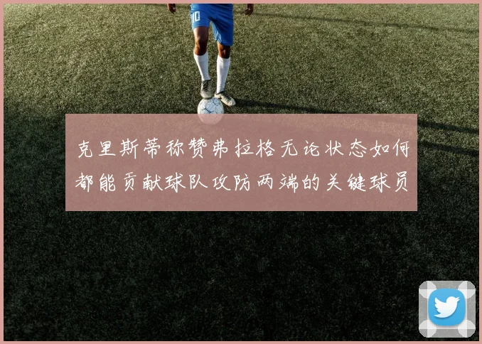 克里斯蒂称赞弗拉格无论状态如何都能贡献球队攻防两端的关键球员