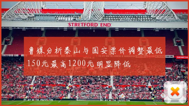 鲁媒分析泰山与国安票价调整最低150元最高1200元明显降低
