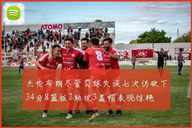 杰伦布朗尽管罚球失误七次仍砍下34分8篮板7助攻3盖帽表现惊艳