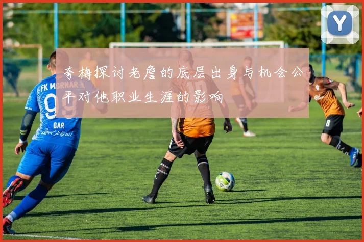 夸梅探讨老詹的底层出身与机会公平对他职业生涯的影响