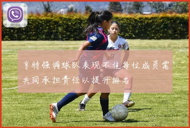 亨特强调球队表现不佳每位成员需共同承担责任以提升排名