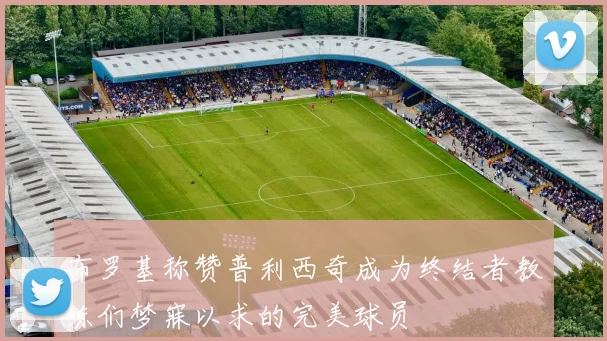 布罗基称赞普利西奇成为终结者教练们梦寐以求的完美球员