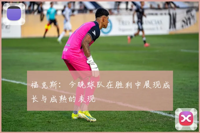 福克斯：今晚球队在胜利中展现成长与成熟的表现