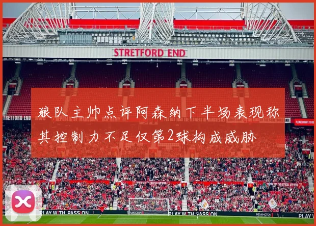 狼队主帅点评阿森纳下半场表现称其控制力不足仅第2球构成威胁