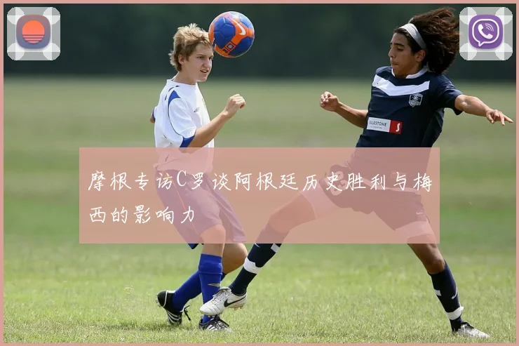 摩根专访C罗谈阿根廷历史胜利与梅西的影响力